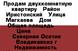 Продам двухкомнатную квартиру › Район ­ Иристонский › Улица ­ Магкаева › Дом ­ 83/2 › Общая площадь ­ 52 › Цена ­ 2 300 000 - Северная Осетия, Владикавказ г. Недвижимость » Квартиры продажа   . Северная Осетия,Владикавказ г.